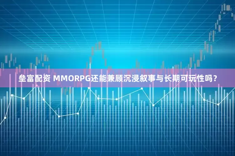 垒富配资 MMORPG还能兼顾沉浸叙事与长期可玩性吗？