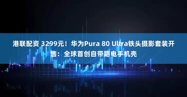 港联配资 3299元！华为Pura 80 Ultra铁头摄影套装开售：全球首创自带路电手机壳