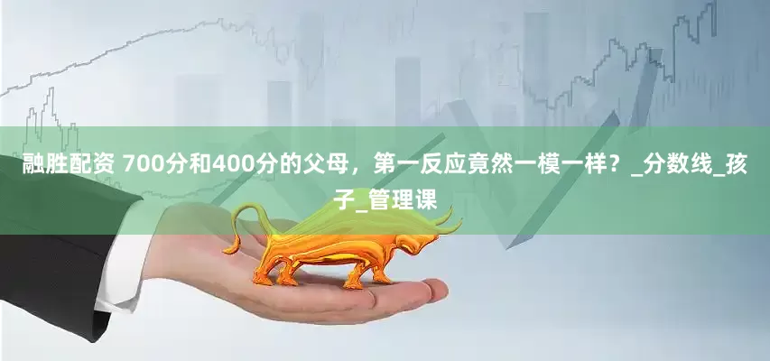 融胜配资 700分和400分的父母，第一反应竟然一模一样？_分数线_孩子_管理课