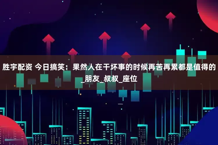 胜宇配资 今日搞笑：果然人在干坏事的时候再苦再累都是值得的_朋友_叔叔_座位