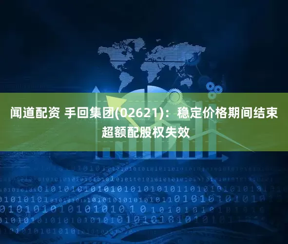 闻道配资 手回集团(02621)：稳定价格期间结束 超额配股权失效