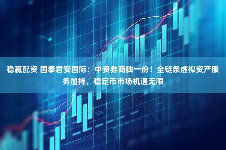 稳赢配资 国泰君安国际：中资券商独一份！全链条虚拟资产服务加持，稳定币市场机遇无限