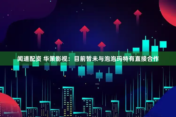 闻道配资 华策影视：目前暂未与泡泡玛特有直接合作