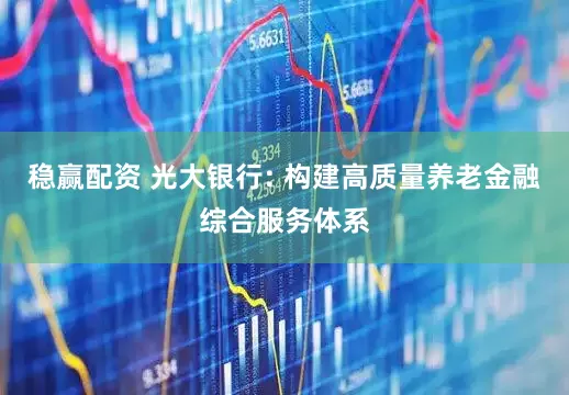 稳赢配资 光大银行: 构建高质量养老金融综合服务体系