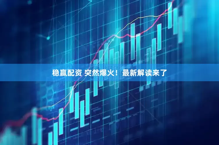 稳赢配资 突然爆火！最新解读来了