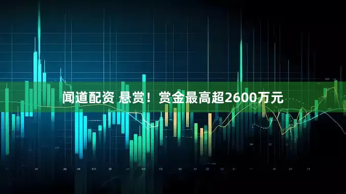 闻道配资 悬赏！赏金最高超2600万元