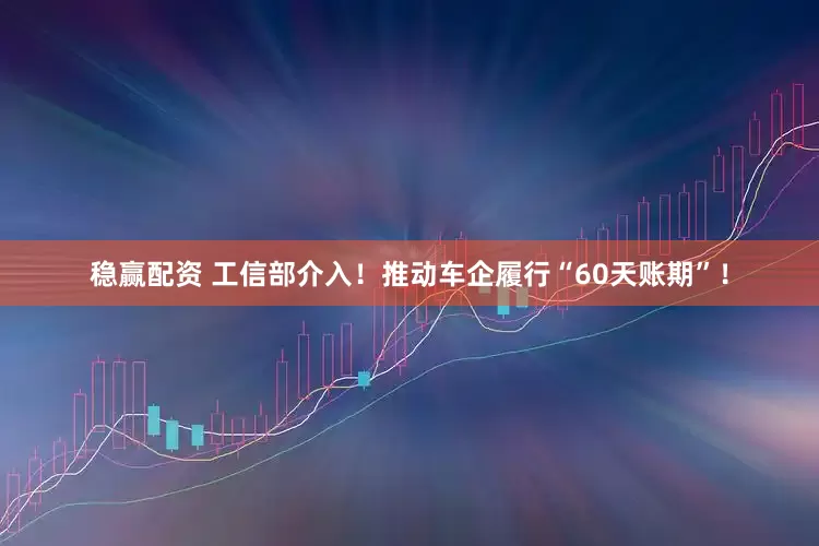 稳赢配资 工信部介入！推动车企履行“60天账期”！