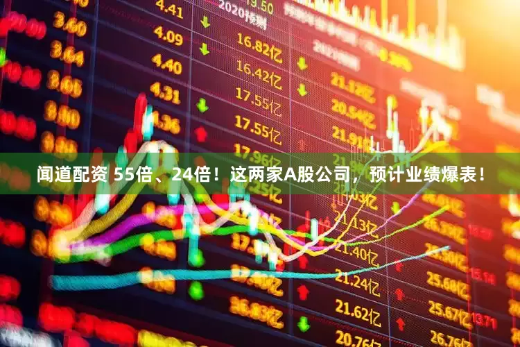 闻道配资 55倍、24倍！这两家A股公司，预计业绩爆表！
