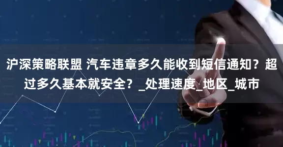 沪深策略联盟 汽车违章多久能收到短信通知？超过多久基本就安全？_处理速度_地区_城市
