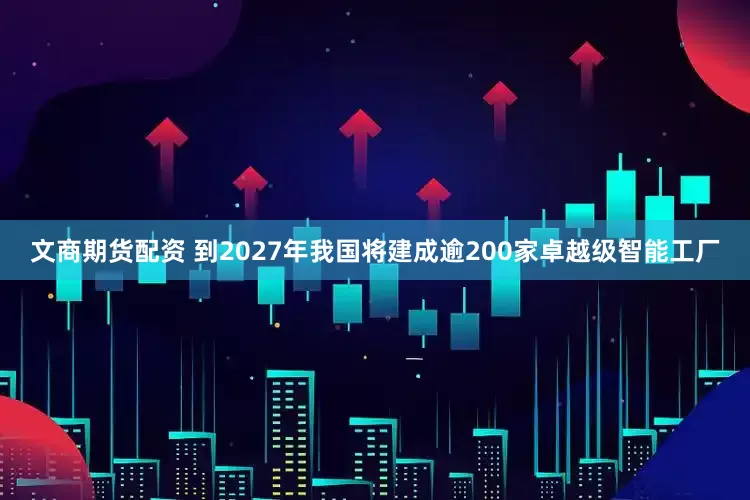 文商期货配资 到2027年我国将建成逾200家卓越级智能工厂