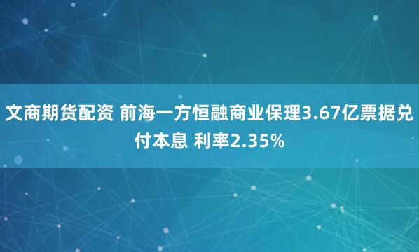文商期货配资 前海一方恒融商业保理3.67亿票据兑付本息 利率2.35%