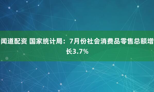 闻道配资 国家统计局：7月份社会消费品零售总额增长3.7%