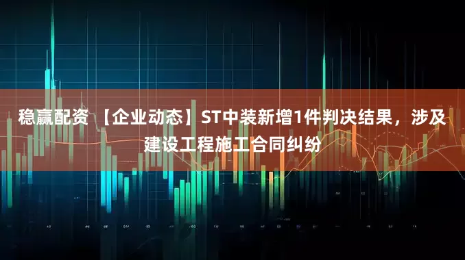 稳赢配资 【企业动态】ST中装新增1件判决结果，涉及建设工程施工合同纠纷