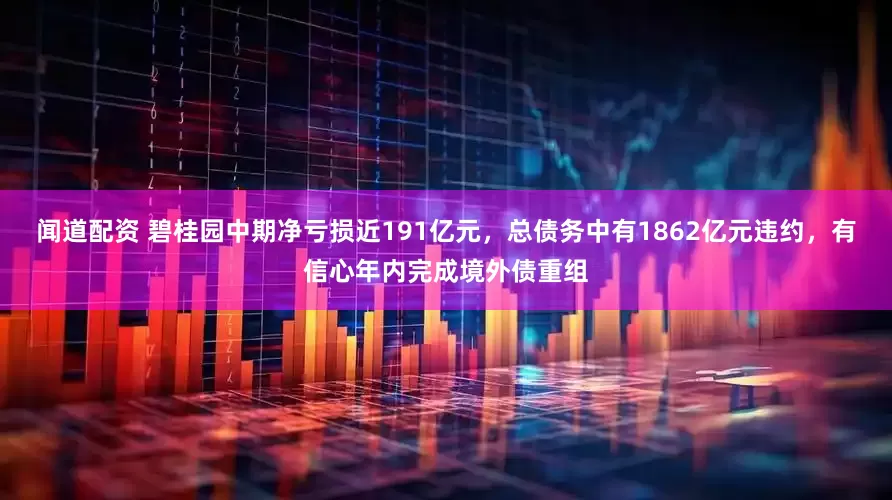 闻道配资 碧桂园中期净亏损近191亿元，总债务中有1862亿元违约，有信心年内完成境外债重组