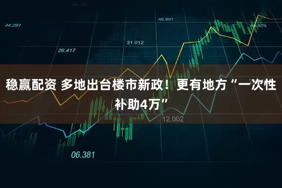 稳赢配资 多地出台楼市新政！更有地方“一次性补助4万”