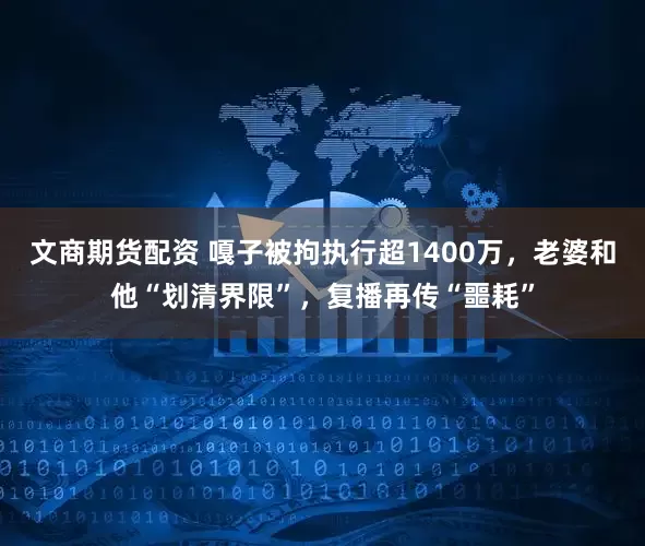 文商期货配资 嘎子被拘执行超1400万，老婆和他“划清界限”，复播再传“噩耗”