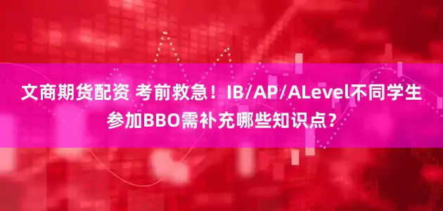 文商期货配资 考前救急！IB/AP/ALevel不同学生参加BBO需补充哪些知识点？