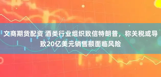 文商期货配资 酒类行业组织致信特朗普，称关税或导致20亿美元销售额面临风险