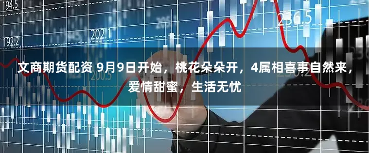 文商期货配资 9月9日开始，桃花朵朵开，4属相喜事自然来，爱情甜蜜，生活无忧