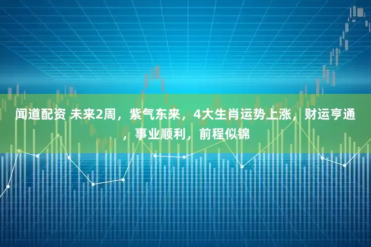 闻道配资 未来2周，紫气东来，4大生肖运势上涨，财运亨通，事业顺利，前程似锦