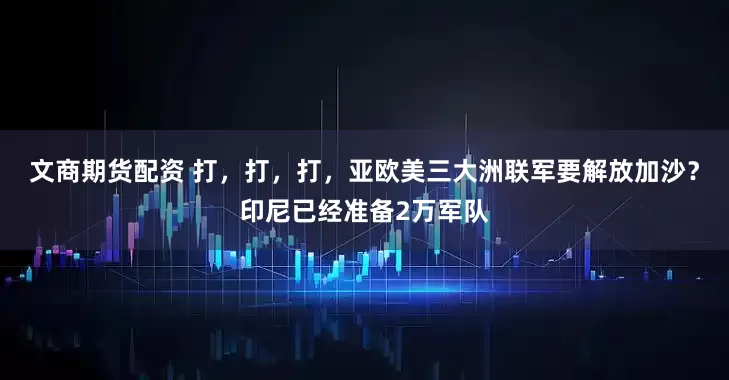 文商期货配资 打，打，打，亚欧美三大洲联军要解放加沙？印尼已经准备2万军队