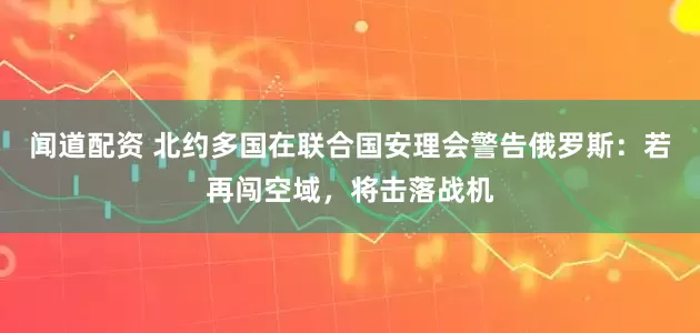 闻道配资 北约多国在联合国安理会警告俄罗斯：若再闯空域，将击落战机