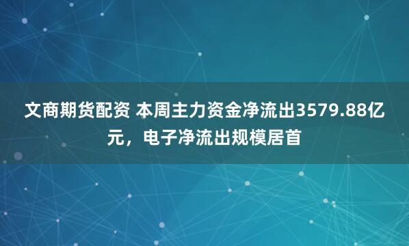 文商期货配资 本周主力资金净流出3579.88亿元，电子净流出规模居首