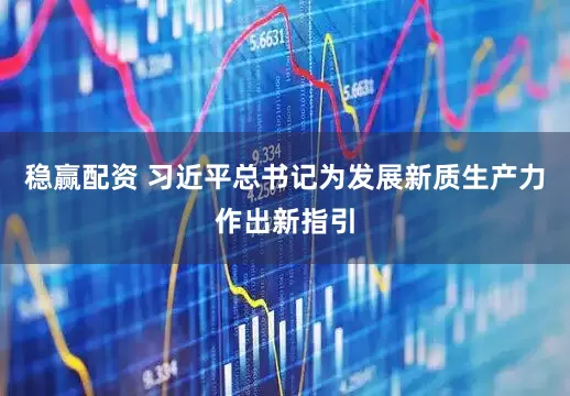 稳赢配资 习近平总书记为发展新质生产力作出新指引
