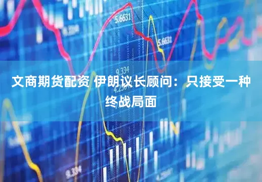 文商期货配资 伊朗议长顾问：只接受一种终战局面