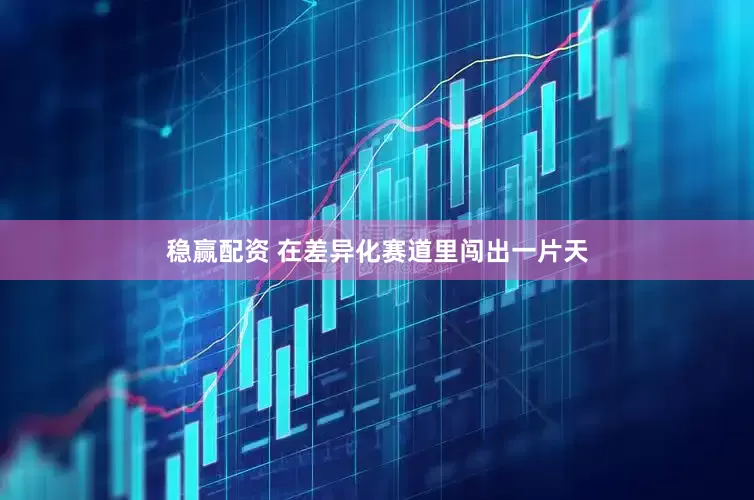 稳赢配资 在差异化赛道里闯出一片天